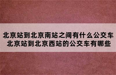北京站到北京南站之间有什么公交车 北京站到北京西站的公交车有哪些